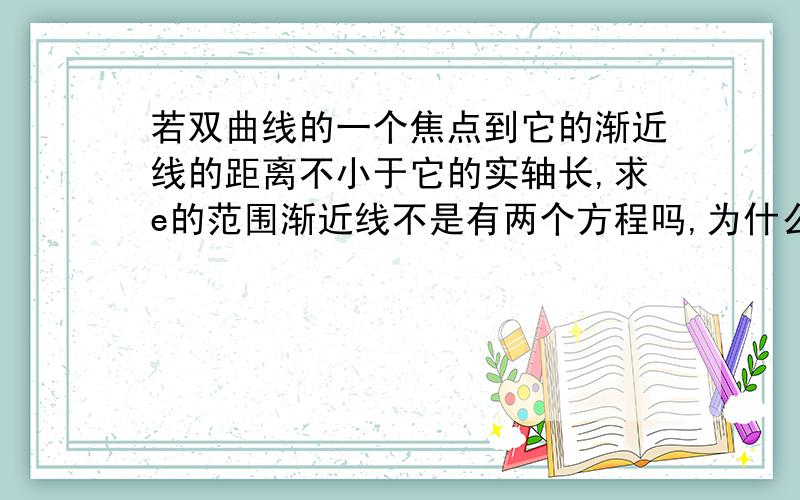 若双曲线的一个焦点到它的渐近线的距离不小于它的实轴长,求e的范围渐近线不是有两个方程吗,为什么只设焦点在x轴上