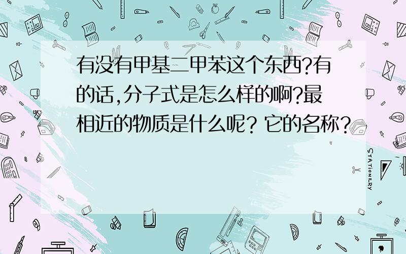 有没有甲基二甲苯这个东西?有的话,分子式是怎么样的啊?最相近的物质是什么呢？它的名称？