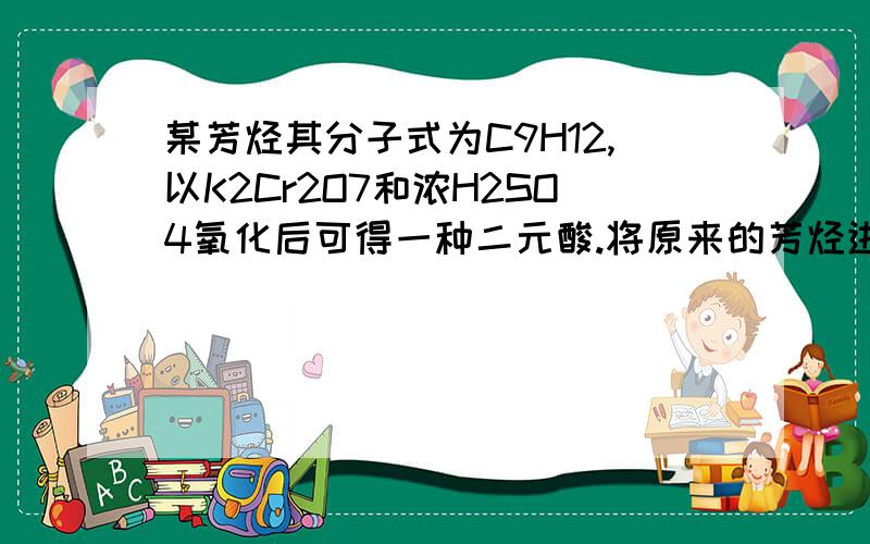 某芳烃其分子式为C9H12,以K2Cr2O7和浓H2SO4氧化后可得一种二元酸.将原来的芳烃进行硝化,所得的一元硝基化合物有三种.试推出该芳烃的结构式.