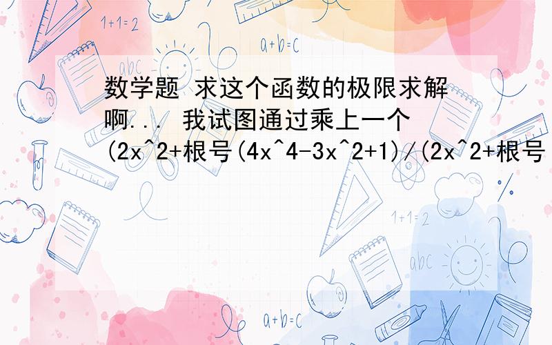 数学题 求这个函数的极限求解啊... 我试图通过乘上一个(2x^2+根号(4x^4-3x^2+1)/(2x^2+根号(4x^4-3x^2+1)把它化成 0/0的形式 但是之后上下同时求导 分母带了根号非常麻烦 又出现了oo/oo