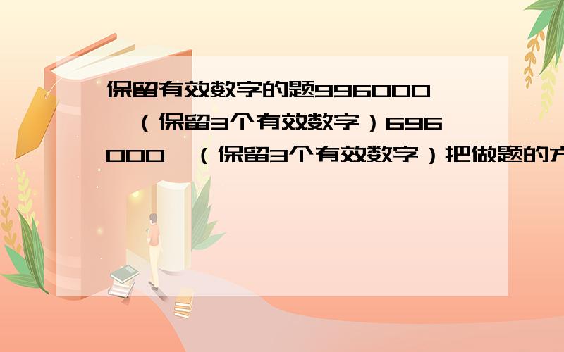 保留有效数字的题996000≈（保留3个有效数字）696000≈（保留3个有效数字）把做题的方法顺便说一下