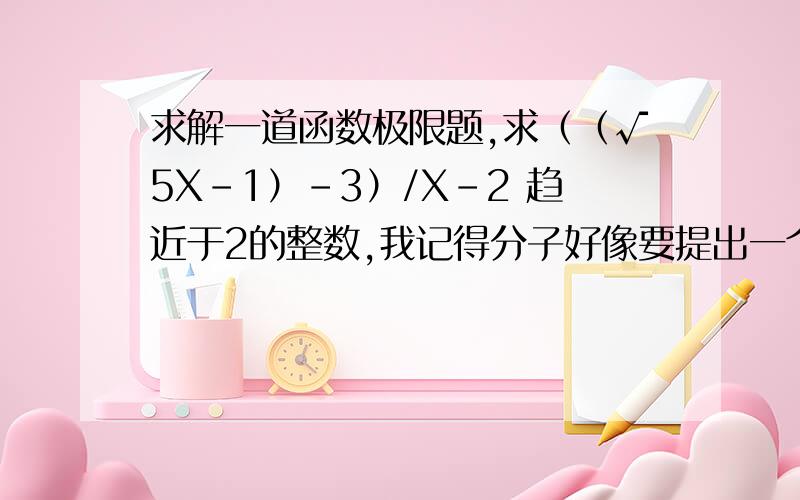 求解一道函数极限题,求（（√5X-1）-3）/X-2 趋近于2的整数,我记得分子好像要提出一个（X-2）来求值域,忘了怎么提了,