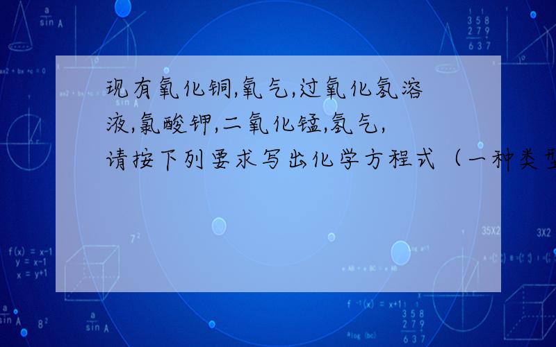 现有氧化铜,氧气,过氧化氢溶液,氯酸钾,二氧化锰,氢气,请按下列要求写出化学方程式（一种类型只写一个）（1）有水生成的化合反应（2）有水生成的分解反应（3）有水深沉的置换反应