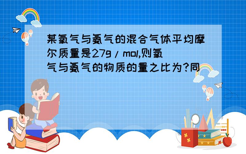 某氧气与氨气的混合气体平均摩尔质量是27g/mol,则氧气与氨气的物质的量之比为?同