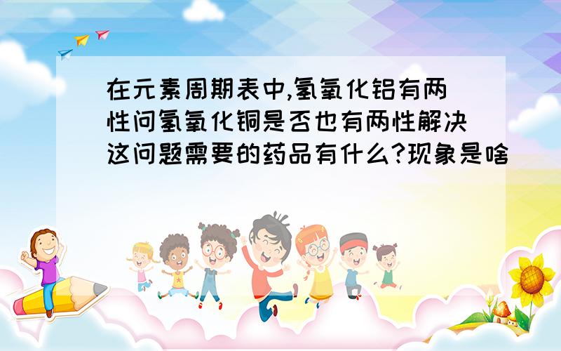 在元素周期表中,氢氧化铝有两性问氢氧化铜是否也有两性解决这问题需要的药品有什么?现象是啥