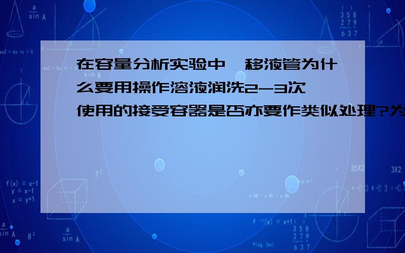 在容量分析实验中,移液管为什么要用操作溶液润洗2-3次,使用的接受容器是否亦要作类似处理?为什么?