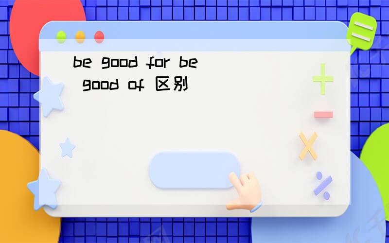 be good for be good of 区别