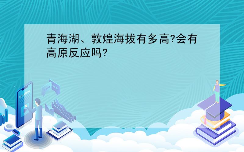 青海湖、敦煌海拔有多高?会有高原反应吗?