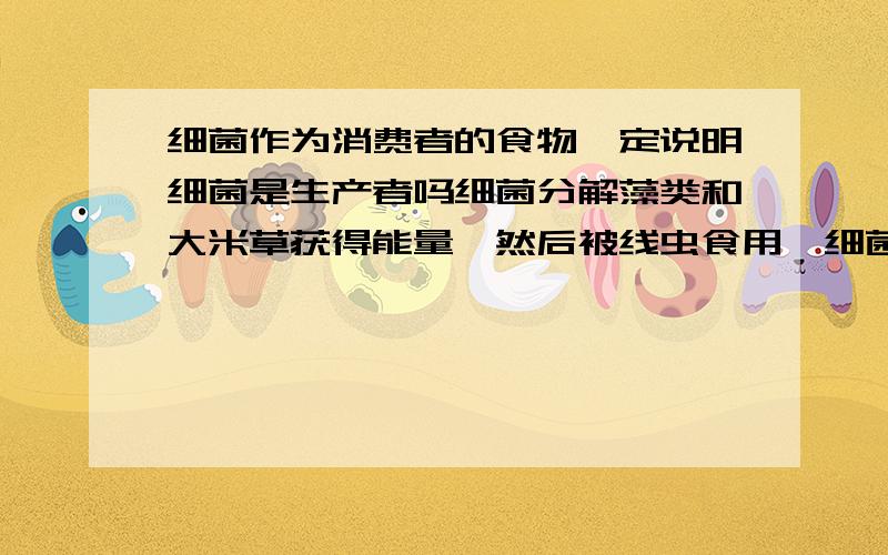 细菌作为消费者的食物一定说明细菌是生产者吗细菌分解藻类和大米草获得能量,然后被线虫食用,细菌一定也作为生产者吗?