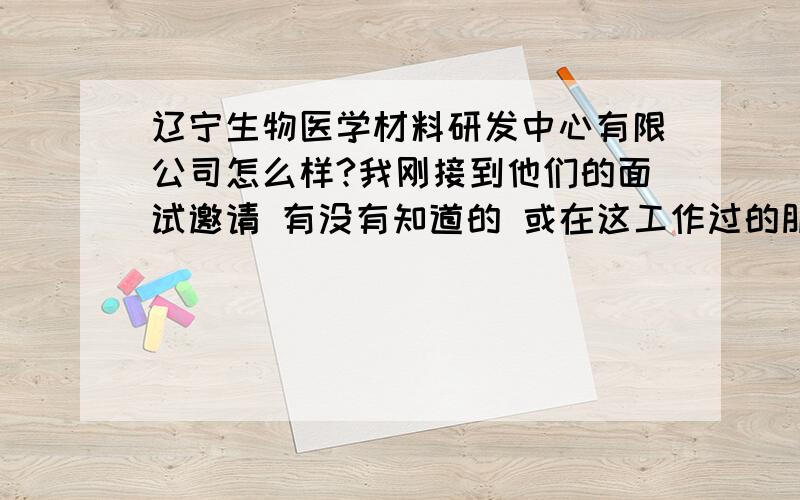 辽宁生物医学材料研发中心有限公司怎么样?我刚接到他们的面试邀请 有没有知道的 或在这工作过的朋友帮我一下谢谢了具体点的!