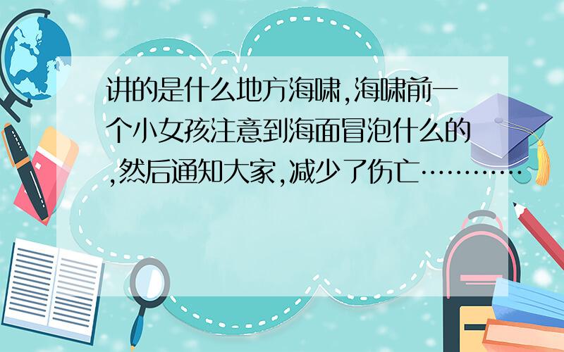 讲的是什么地方海啸,海啸前一个小女孩注意到海面冒泡什么的,然后通知大家,减少了伤亡…………