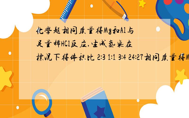 化学题相同质量得Mg和Al与足量稀HCl反应,生成氢气在标况下得体积比 2:3 1:1 3:4 24:27相同质量得Mg和Al与足量稀HCl反应,生成氢气在标况下得体积比2:3 1:1 3:4 24:27