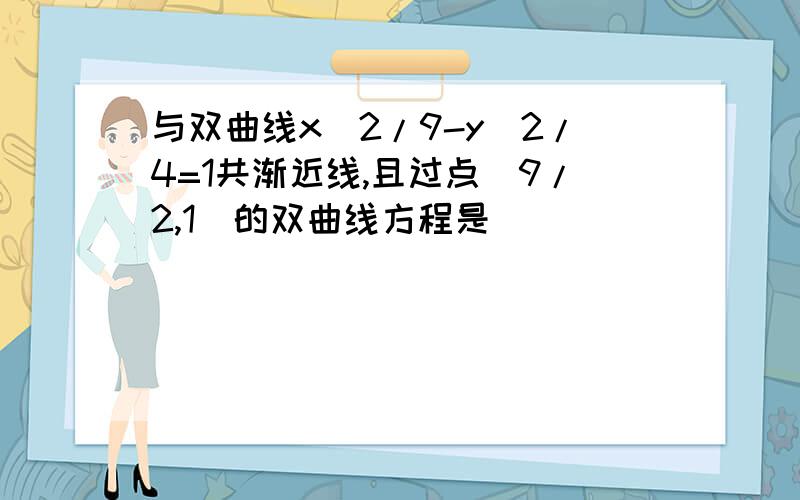 与双曲线x^2/9-y^2/4=1共渐近线,且过点（9/2,1)的双曲线方程是