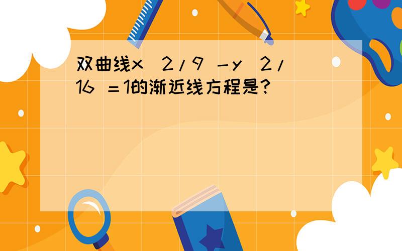 双曲线x^2/9 －y^2/16 ＝1的渐近线方程是?