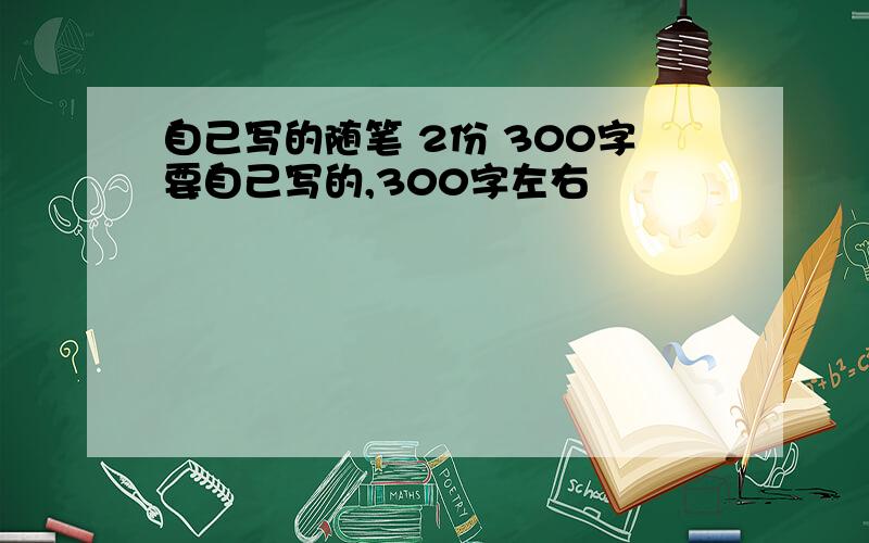 自己写的随笔 2份 300字要自己写的,300字左右