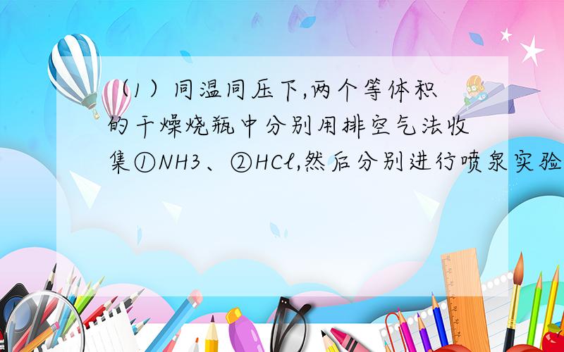 （1）同温同压下,两个等体积的干燥烧瓶中分别用排空气法收集①NH3、②HCl,然后分别进行喷泉实验.充分反应后水进入①烧瓶3/4,进入②烧瓶2/3.假设溶质全部在烧瓶中,则两个烧瓶中溶质的物质