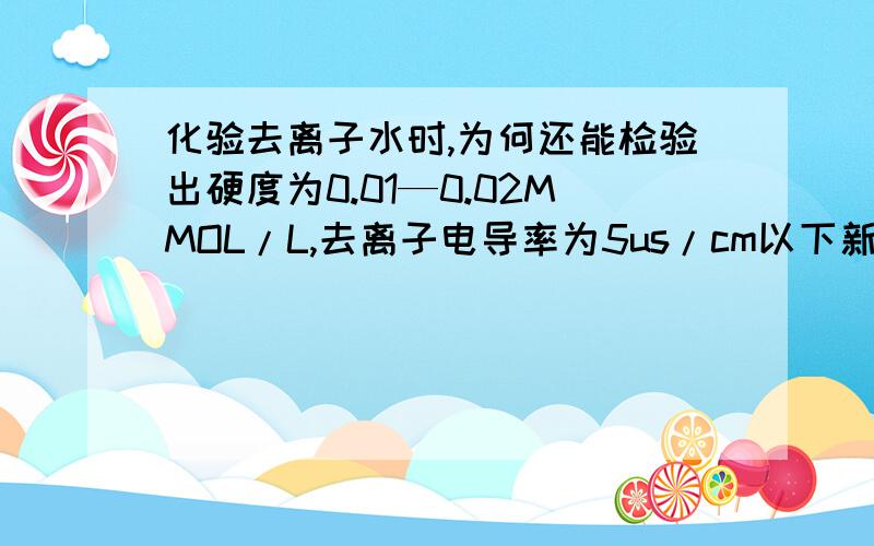 化验去离子水时,为何还能检验出硬度为0.01—0.02MMOL/L,去离子电导率为5us/cm以下新鲜水，且装水容器按取样要求处理好