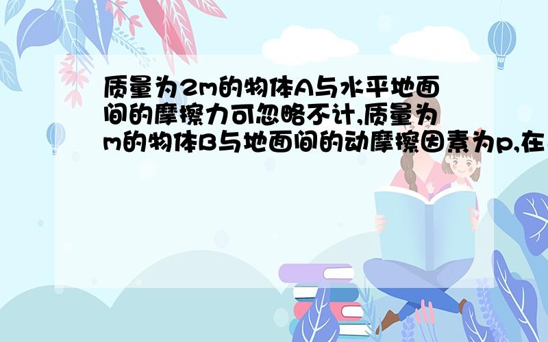 质量为2m的物体A与水平地面间的摩擦力可忽略不计,质量为m的物体B与地面间的动摩擦因素为p,在已知水平推力作用下,A、B做匀加速直线运动,则A对B的作用力为多大?