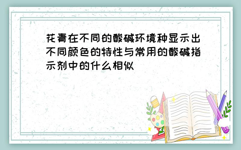 花青在不同的酸碱环境种显示出不同颜色的特性与常用的酸碱指示剂中的什么相似