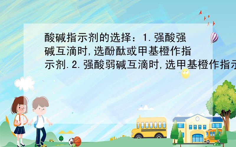 酸碱指示剂的选择：1.强酸强碱互滴时,选酚酞或甲基橙作指示剂.2.强酸弱碱互滴时,选甲基橙作指示剂.3.强碱弱酸互滴时,选酚酞作指示剂.为什么?如果不这样选,有什么误差吗?