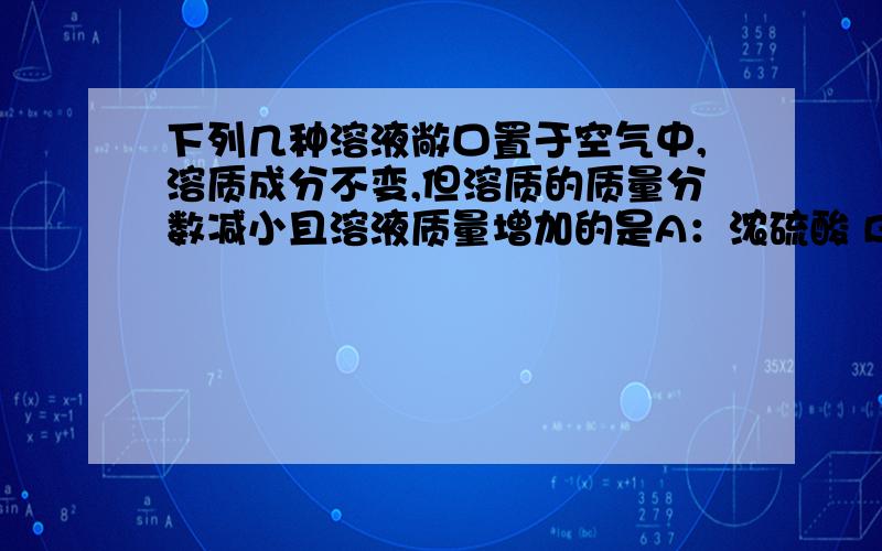 下列几种溶液敞口置于空气中,溶质成分不变,但溶质的质量分数减小且溶液质量增加的是A：浓硫酸 B:石灰水 C：浓硝酸 D:浓盐酸我知道选A,但不知道为什么,谢谢你们能告我,Thank you!