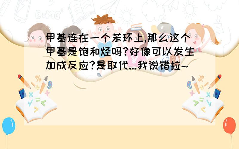 甲基连在一个苯环上,那么这个甲基是饱和烃吗?好像可以发生加成反应?是取代...我说错拉~