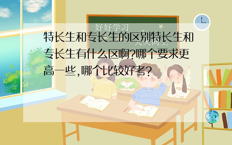 特长生和专长生的区别特长生和专长生有什么区啊?哪个要求更高一些,哪个比较好考?