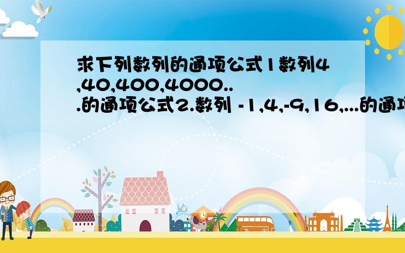 求下列数列的通项公式1数列4,40,400,4000...的通项公式2.数列 -1,4,-9,16,...的通项公式3.数列9,99,999,9999,...的通项公式5.数列3/2,8/3,15/4,24/5,35/6,48/7...的通项公式对了对了，还漏了一道，12 34 5 67 8 9 10.