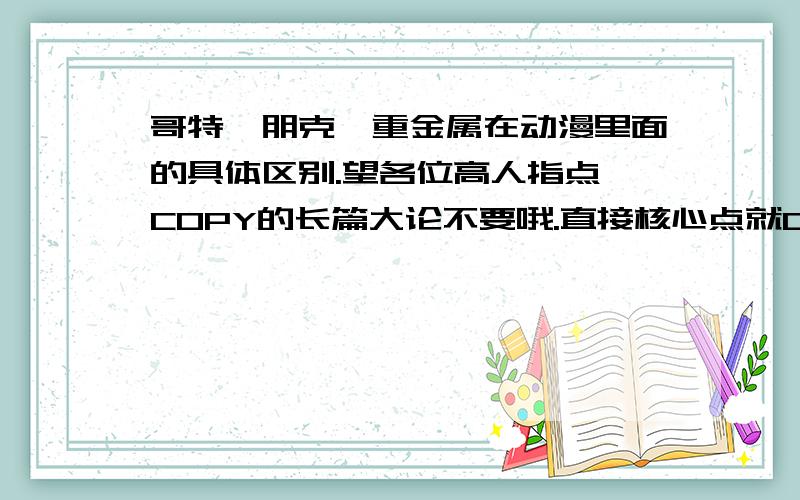 哥特、朋克、重金属在动漫里面的具体区别.望各位高人指点,COPY的长篇大论不要哦.直接核心点就OK了.最好是自己的理解.