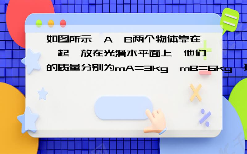 如图所示,A、B两个物体靠在一起,放在光滑水平面上,他们的质量分别为mA=3kg,mB=6kg,现在用水平力FA推A,FB拉B,FA和FB随时间变化的关系是：FA=9-2t,FB=3+2t,则从t=0开始,到AB脱离,它们的位移是__________.