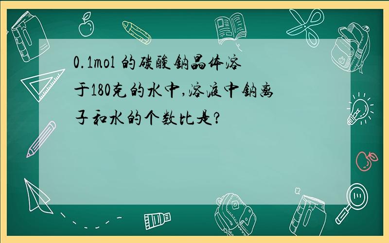 0.1mol 的碳酸钠晶体溶于180克的水中,溶液中钠离子和水的个数比是?