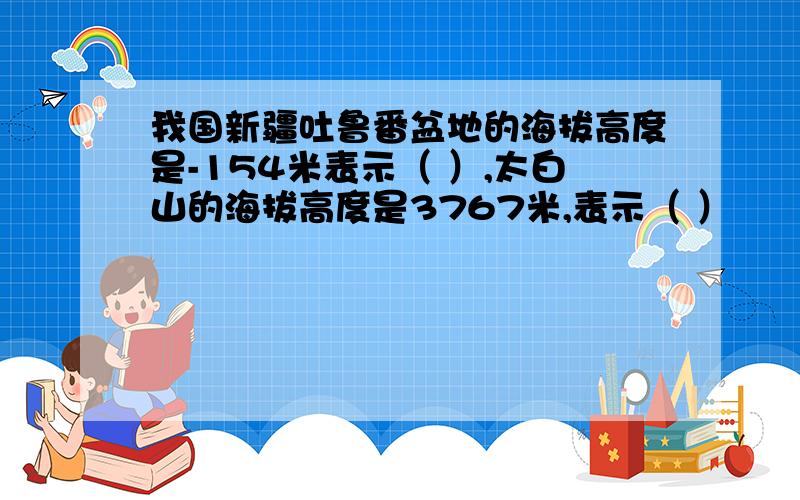 我国新疆吐鲁番盆地的海拔高度是-154米表示（ ）,太白山的海拔高度是3767米,表示（ ）