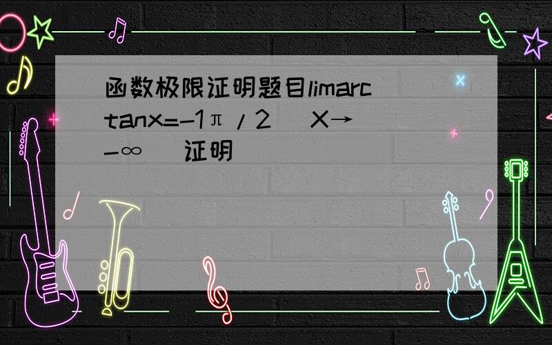 函数极限证明题目limarctanx=-1π/2 （X→-∞） 证明