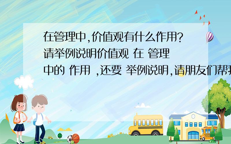 在管理中,价值观有什么作用?请举例说明价值观 在 管理 中的 作用 ,还要 举例说明,请朋友们帮我简要回答一下,一百字以内即可