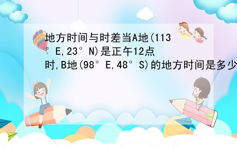 地方时间与时差当A地(113°E,23°N)是正午12点时,B地(98°E,48°S)的地方时间是多少?什么是地方时间?