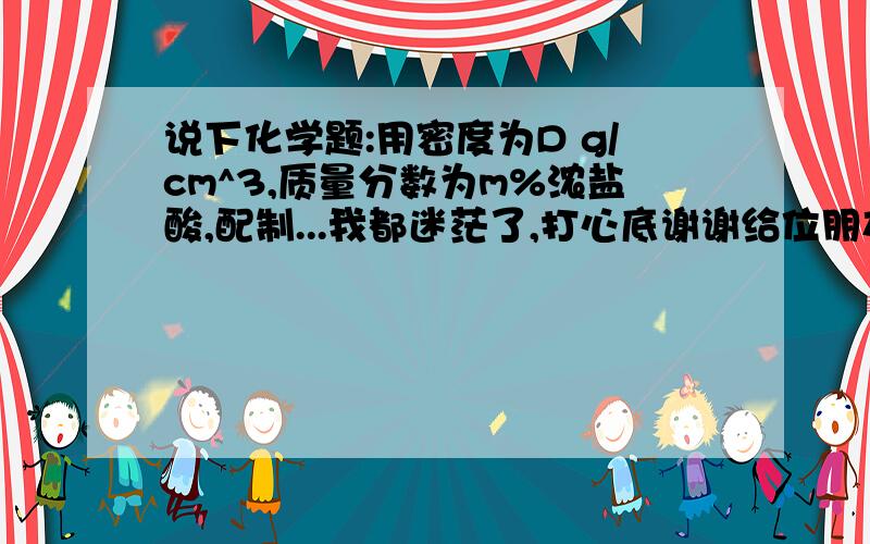 说下化学题:用密度为D g/cm^3,质量分数为m%浓盐酸,配制...我都迷茫了,打心底谢谢给位朋友了0J