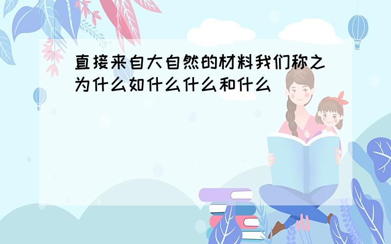 直接来自大自然的材料我们称之为什么如什么什么和什么