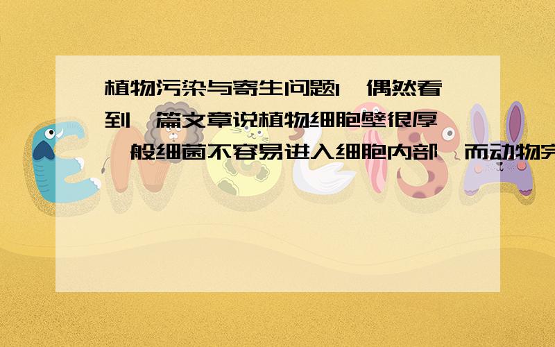 植物污染与寄生问题1、偶然看到一篇文章说植物细胞壁很厚,一般细菌不容易进入细胞内部,而动物完全没有细胞壁,很容易被细菌感染.所以饮食素食比肉类更健康,2、动物身体内部有很多各种