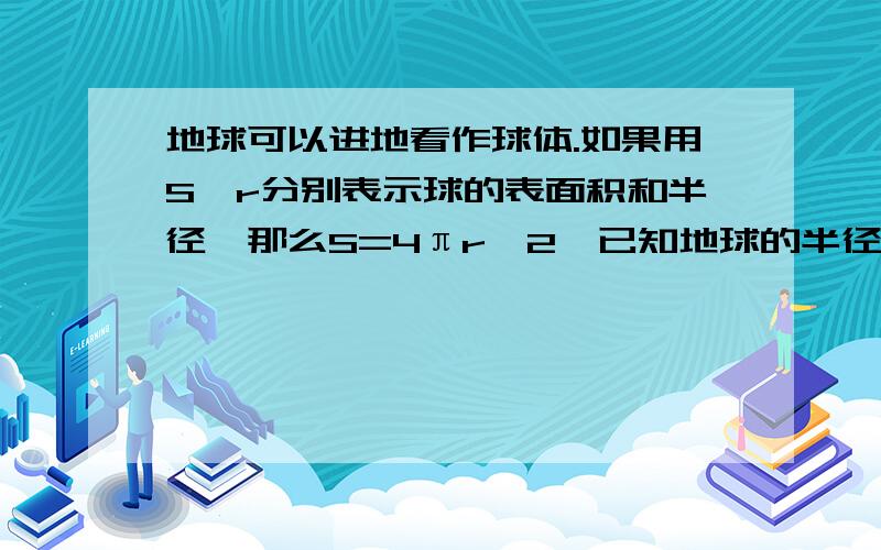 地球可以进地看作球体.如果用S,r分别表示球的表面积和半径,那么S=4πr^2,已知地球的半径约为6*10^3,估计地球的表面积（结果精确到10^7km^2）