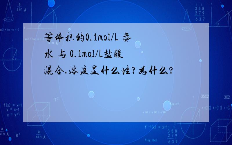 等体积的0.1mol/L 氨水 与 0.1mol/L盐酸混合,溶液显什么性?为什么?