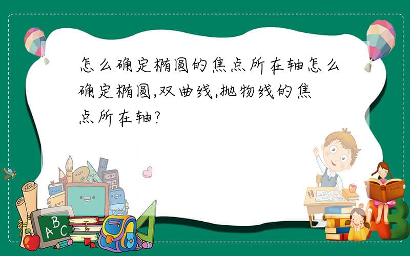 怎么确定椭圆的焦点所在轴怎么确定椭圆,双曲线,抛物线的焦点所在轴?