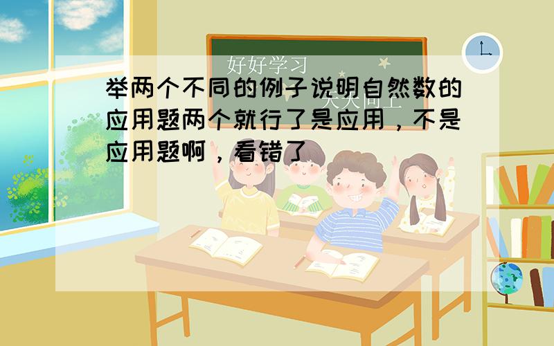 举两个不同的例子说明自然数的应用题两个就行了是应用，不是应用题啊，看错了