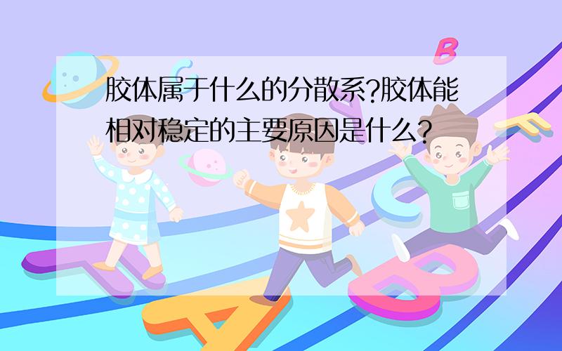 胶体属于什么的分散系?胶体能相对稳定的主要原因是什么?