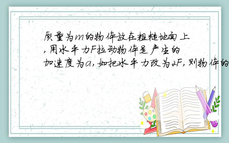 质量为m的物体放在粗糙地面上,用水平力F拉动物体是产生的加速度为a,如把水平力改为2F,则物体的加速度为A.大于2B.等于2C.在a与2a之间D.等于2