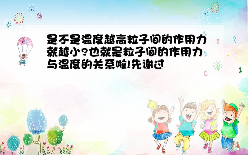 是不是温度越高粒子间的作用力就越小?也就是粒子间的作用力与温度的关系啦!先谢过