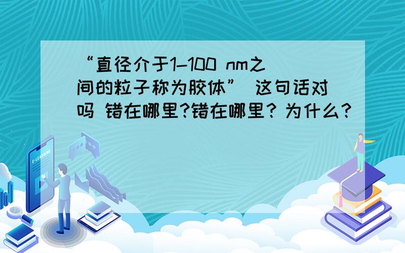 “直径介于1-100 nm之间的粒子称为胶体” 这句话对吗 错在哪里?错在哪里？为什么？