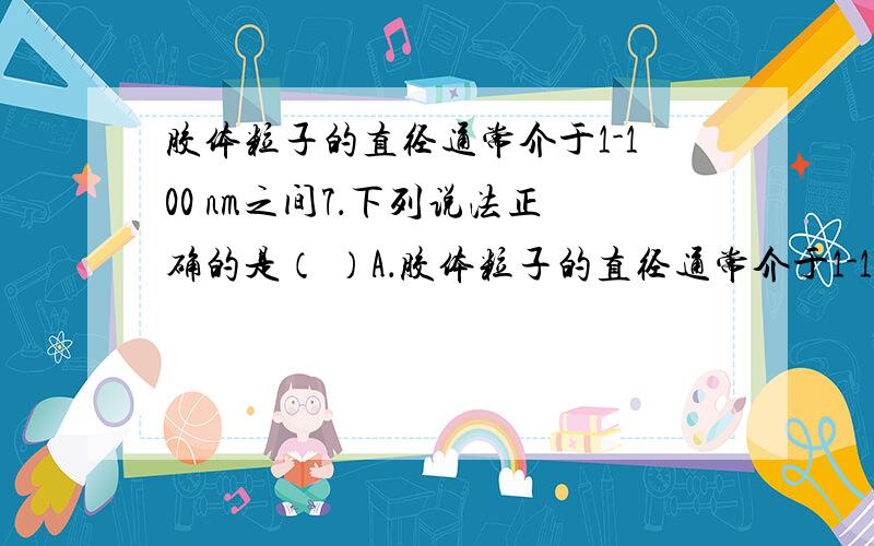 胶体粒子的直径通常介于1-100 nm之间7．下列说法正确的是（ ）A．胶体粒子的直径通常介于1-100 nm之间B．胶体不均一,不稳定,静置后易产生沉淀C．可用过滤的方法除去蔗糖溶液中含有的少量