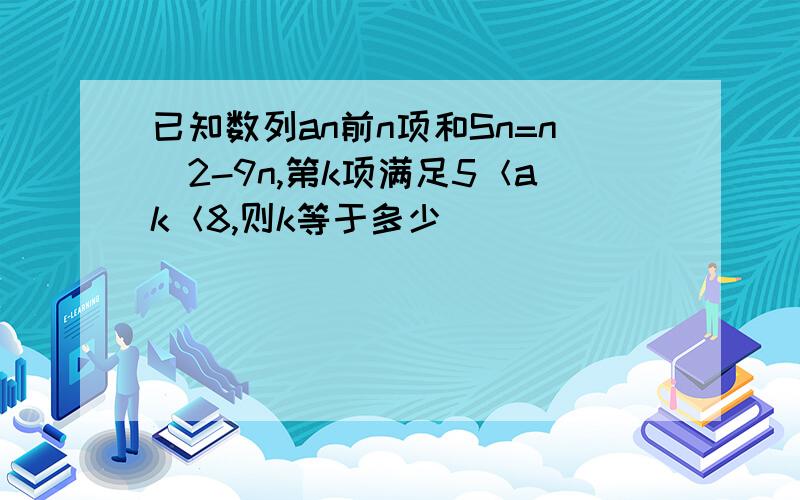 已知数列an前n项和Sn=n^2-9n,第k项满足5＜ak＜8,则k等于多少