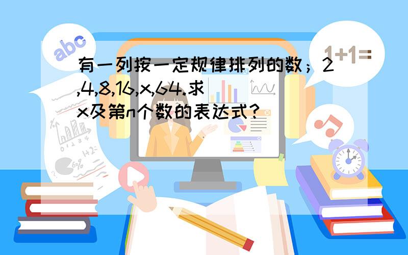 有一列按一定规律排列的数；2,4,8,16,x,64.求x及第n个数的表达式?