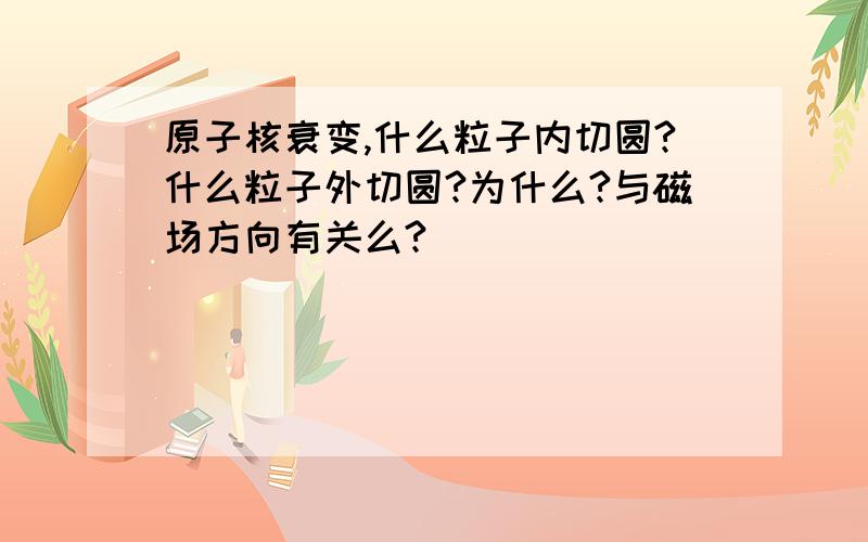 原子核衰变,什么粒子内切圆?什么粒子外切圆?为什么?与磁场方向有关么?